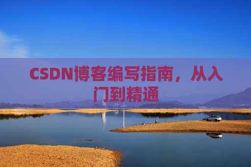 CSDN博客编写指南,从入门到精通 CSDN博客编写指南,从入门到精通